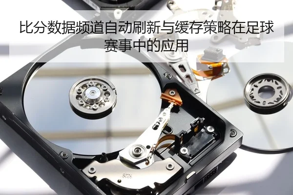 比分数据频道自动刷新与缓存策略在足球赛事中的应用