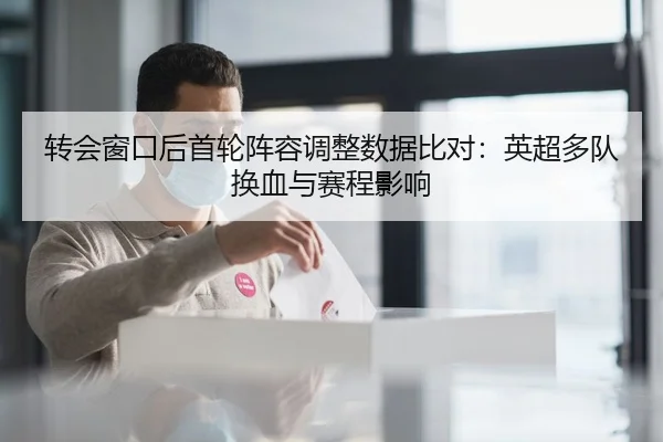 转会窗口后首轮阵容调整数据比对：英超多队换血与赛程影响